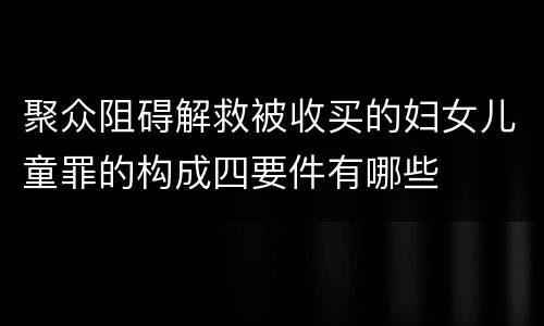 聚众阻碍解救被收买的妇女儿童罪的构成四要件有哪些