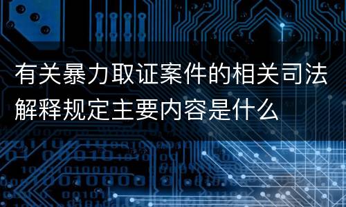 有关暴力取证案件的相关司法解释规定主要内容是什么
