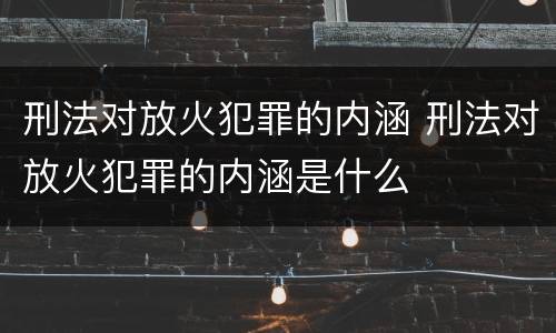 刑法对放火犯罪的内涵 刑法对放火犯罪的内涵是什么