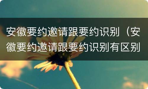 安徽要约邀请跟要约识别（安徽要约邀请跟要约识别有区别吗）
