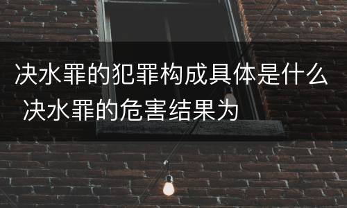 决水罪的犯罪构成具体是什么 决水罪的危害结果为