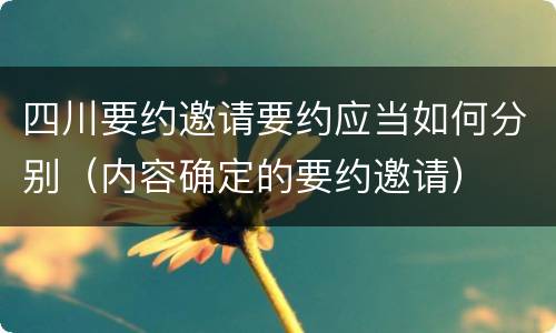 四川要约邀请要约应当如何分别（内容确定的要约邀请）