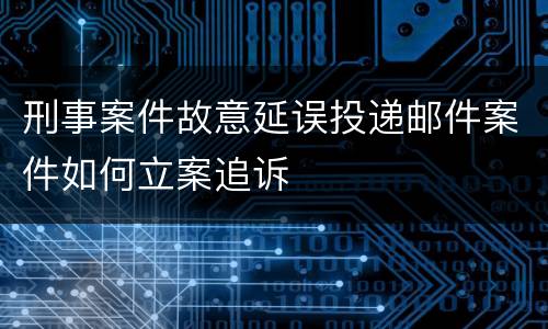 刑事案件故意延误投递邮件案件如何立案追诉