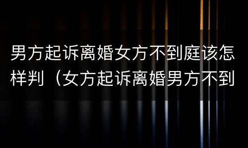 男方起诉离婚女方不到庭该怎样判（女方起诉离婚男方不到庭,法院会怎么判?）