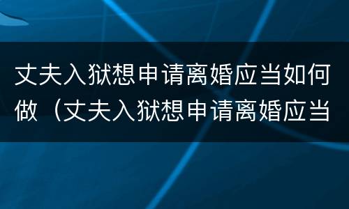 丈夫入狱想申请离婚应当如何做（丈夫入狱想申请离婚应当如何做准备）