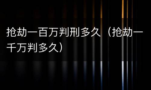 抢劫一百万判刑多久（抢劫一千万判多久）