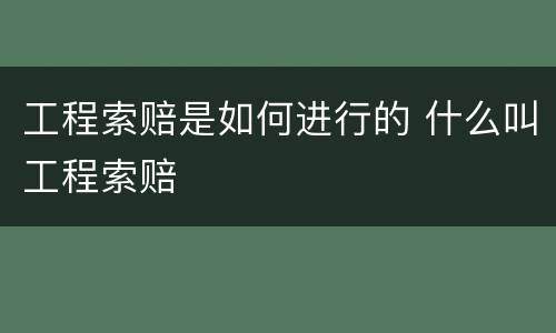 工程索赔是如何进行的 什么叫工程索赔