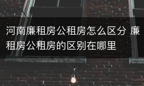 河南廉租房公租房怎么区分 廉租房公租房的区别在哪里
