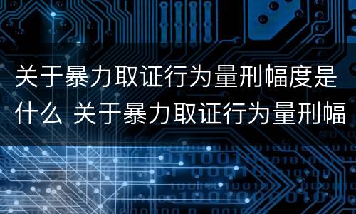 关于暴力取证行为量刑幅度是什么 关于暴力取证行为量刑幅度是什么标准