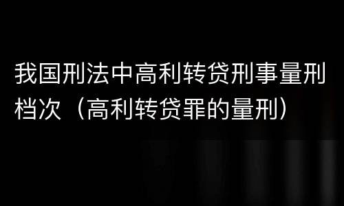 我国刑法中高利转贷刑事量刑档次（高利转贷罪的量刑）