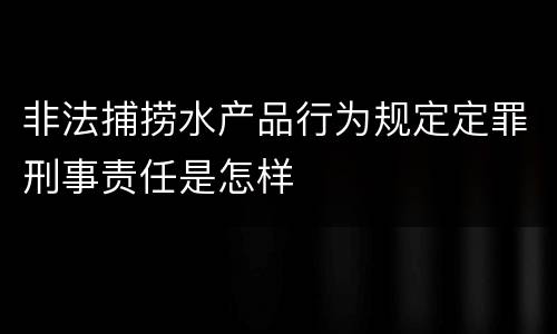 非法捕捞水产品行为规定定罪刑事责任是怎样