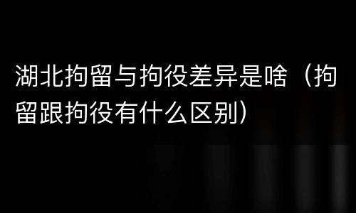 湖北拘留与拘役差异是啥（拘留跟拘役有什么区别）