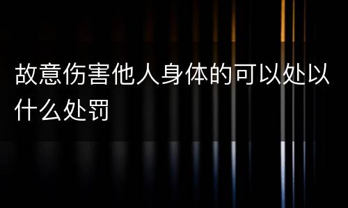 故意伤害他人身体的可以处以什么处罚