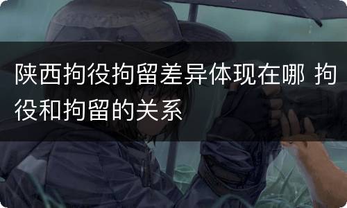 陕西拘役拘留差异体现在哪 拘役和拘留的关系