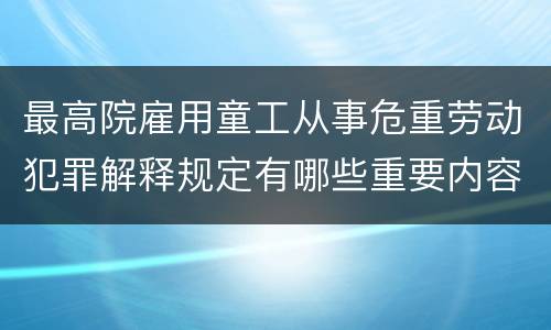 最高院雇用童工从事危重劳动犯罪解释规定有哪些重要内容