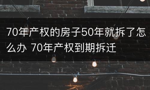 70年产权的房子50年就拆了怎么办 70年产权到期拆迁