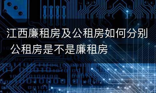 江西廉租房及公租房如何分别 公租房是不是廉租房
