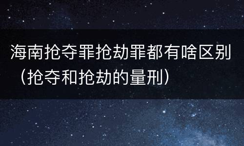 海南抢夺罪抢劫罪都有啥区别（抢夺和抢劫的量刑）