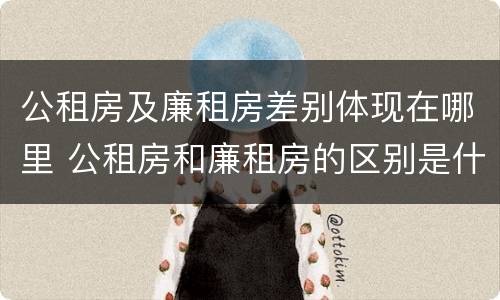 公租房及廉租房差别体现在哪里 公租房和廉租房的区别是什么
