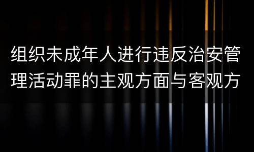 组织未成年人进行违反治安管理活动罪的主观方面与客观方面
