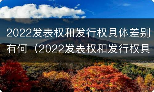 2022发表权和发行权具体差别有何（2022发表权和发行权具体差别有何不同）