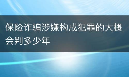 保险诈骗涉嫌构成犯罪的大概会判多少年
