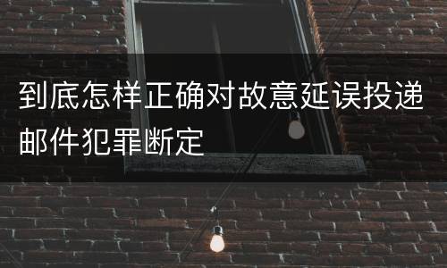 到底怎样正确对故意延误投递邮件犯罪断定