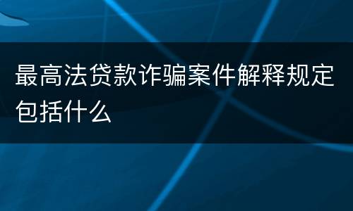 最高法贷款诈骗案件解释规定包括什么