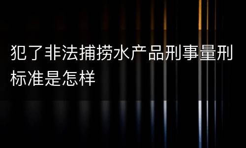 犯了非法捕捞水产品刑事量刑标准是怎样
