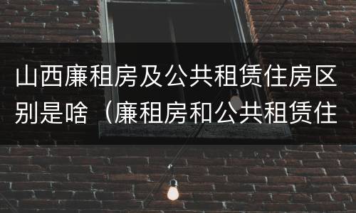 山西廉租房及公共租赁住房区别是啥（廉租房和公共租赁住房的区别）