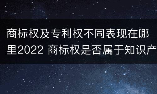 商标权及专利权不同表现在哪里2022 商标权是否属于知识产权