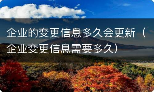企业的变更信息多久会更新（企业变更信息需要多久）