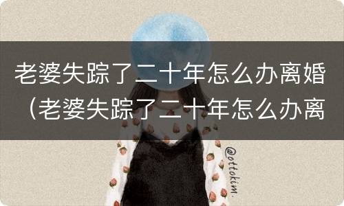 老婆失踪了二十年怎么办离婚（老婆失踪了二十年怎么办离婚了）