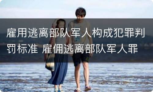 雇用逃离部队军人构成犯罪判罚标准 雇佣逃离部队军人罪