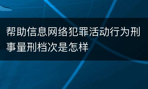 帮助信息网络犯罪活动行为刑事量刑档次是怎样