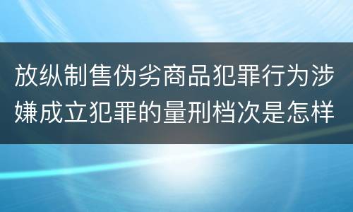 放纵制售伪劣商品犯罪行为涉嫌成立犯罪的量刑档次是怎样的