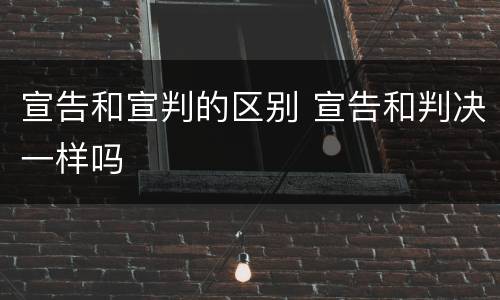 宣告和宣判的区别 宣告和判决一样吗