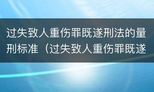 过失致人重伤罪既遂刑法的量刑标准（过失致人重伤罪既遂刑法的量刑标准是多少）