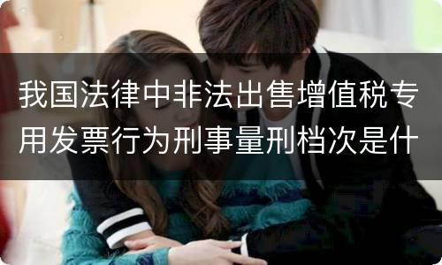 我国法律中非法出售增值税专用发票行为刑事量刑档次是什么