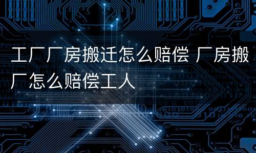 工厂厂房搬迁怎么赔偿 厂房搬厂怎么赔偿工人