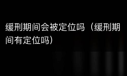 缓刑期间会被定位吗（缓刑期间有定位吗）