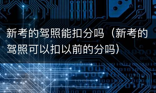 新考的驾照能扣分吗（新考的驾照可以扣以前的分吗）