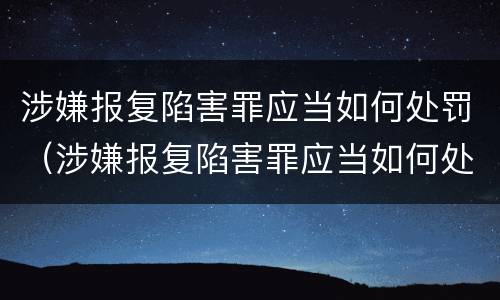 涉嫌报复陷害罪应当如何处罚（涉嫌报复陷害罪应当如何处罚呢）