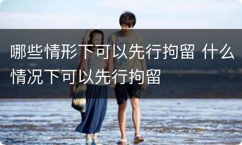 哪些情形下可以先行拘留 什么情况下可以先行拘留