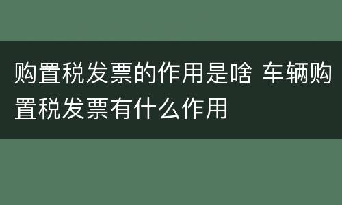 购置税发票的作用是啥 车辆购置税发票有什么作用