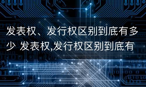 发表权、发行权区别到底有多少 发表权,发行权区别到底有多少种