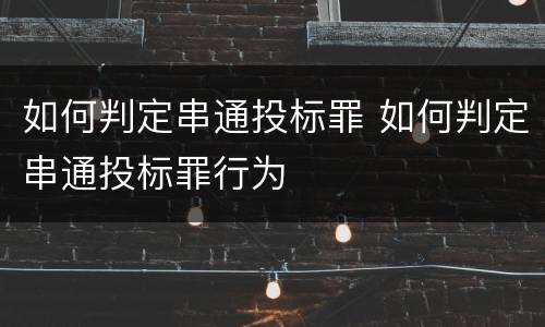 如何判定串通投标罪 如何判定串通投标罪行为