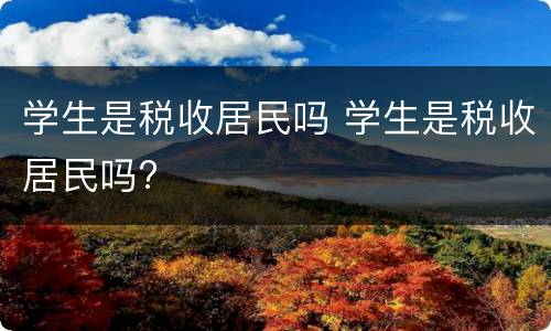 学生是税收居民吗 学生是税收居民吗?