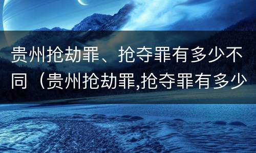 贵州抢劫罪、抢夺罪有多少不同（贵州抢劫罪,抢夺罪有多少不同的判决）