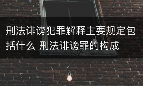 刑法诽谤犯罪解释主要规定包括什么 刑法诽谤罪的构成